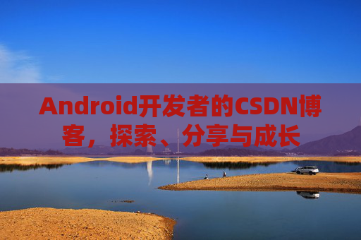 Android开发者的CSDN博客,探索、分享与成长